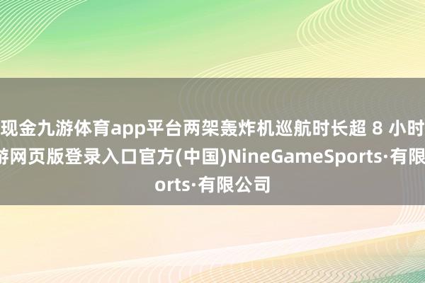 现金九游体育app平台两架轰炸机巡航时长超 8 小时-九游网页版登录入口官方(中国)NineGame
