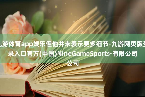 九游体育app娱乐但他并未表示更多细节-九游网页版登录入口官方(中国)NineGameSports·有限公司