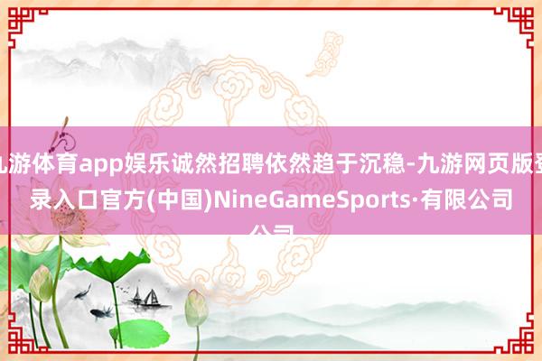 九游体育app娱乐诚然招聘依然趋于沉稳-九游网页版登录入口官方(中国)NineGameSports·