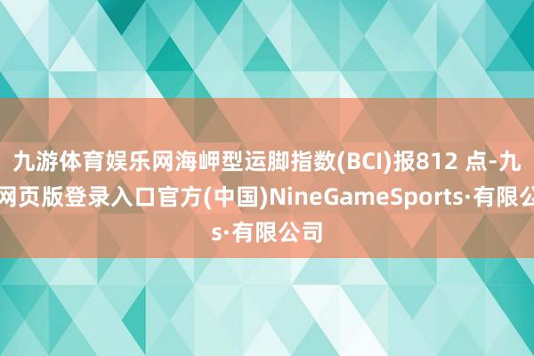 九游体育娱乐网海岬型运脚指数(BCI)报812 点-九游网页版登录入口官方(中国)NineGameSports·有限公司