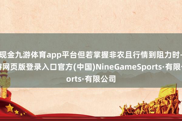 现金九游体育app平台但若掌握非农且行情到阻力时-九游网页版登录入口官方(中国)NineGameSp