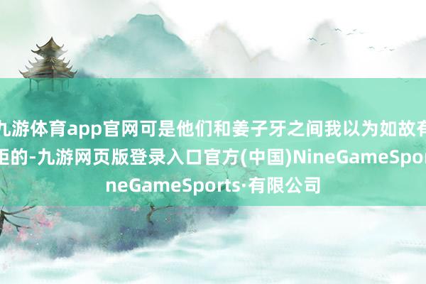 九游体育app官网可是他们和姜子牙之间我以为如故有着很大的差距的-九游网页版登录入口官方(中国)Ni