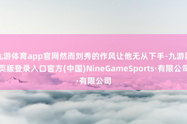 九游体育app官网然而刘秀的作风让他无从下手-九游网页版登录入口官方(中国)NineGameSpor