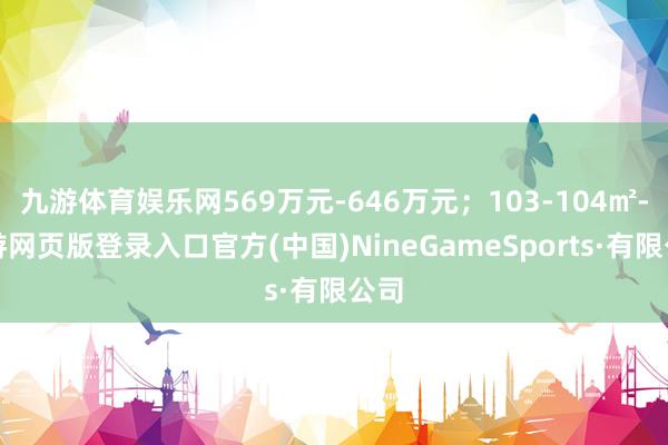 九游体育娱乐网569万元-646万元；103-104㎡-九游网页版登录入口官方(中国)NineGameSports·有限公司