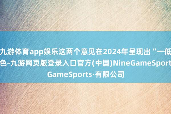 九游体育app娱乐这两个意见在2024年呈现出“一低一高”的特色-九游网页版登录入口官方(中国)NineGameSports·有限公司
