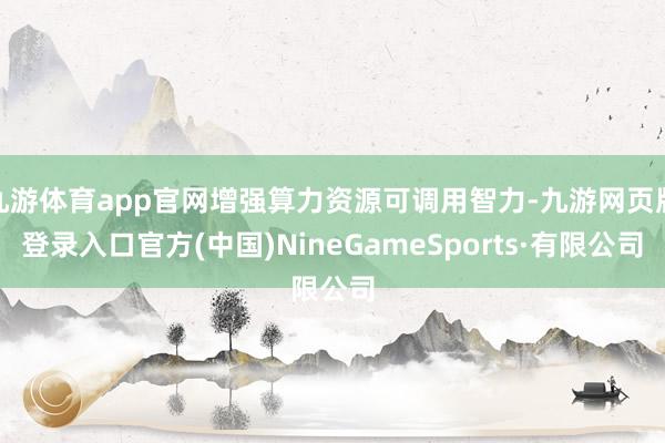 九游体育app官网增强算力资源可调用智力-九游网页版登录入口官方(中国)NineGameSports·有限公司