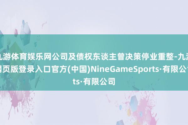 九游体育娱乐网公司及债权东谈主曾决策停业重整-九游网页版登录入口官方(中国)NineGameSports·有限公司