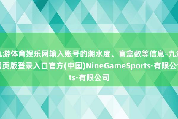 九游体育娱乐网输入账号的潮水度、盲盒数等信息-九游网页版登录入口官方(中国)NineGameSports·有限公司