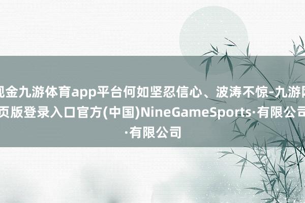 现金九游体育app平台何如坚忍信心、波涛不惊-九游网页版登录入口官方(中国)NineGameSports·有限公司