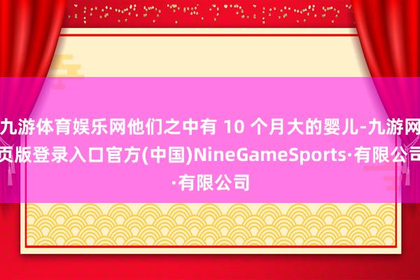 九游体育娱乐网他们之中有 10 个月大的婴儿-九游网页版登录入口官方(中国)NineGameSports·有限公司