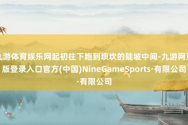 九游体育娱乐网起初往下跑到坝坎的陡坡中间-九游网页版登录入口官方(中国)NineGameSports·有限公司