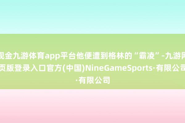 现金九游体育app平台他便遭到格林的“霸凌”-九游网页版登录入口官方(中国)NineGameSports·有限公司