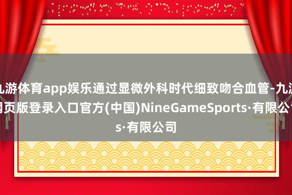 九游体育app娱乐通过显微外科时代细致吻合血管-九游网页版登录入口官方(中国)NineGameSports·有限公司