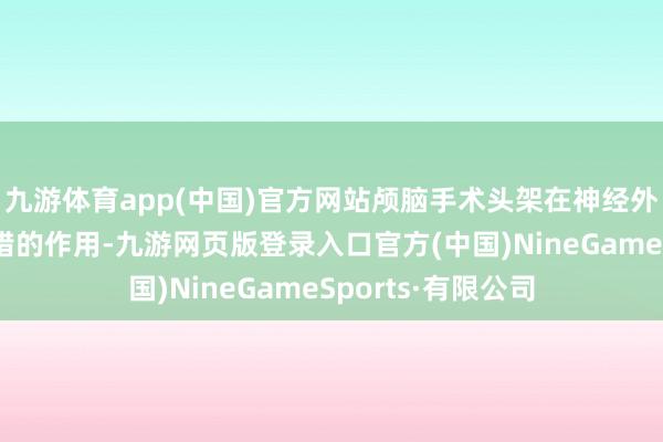 九游体育app(中国)官方网站颅脑手术头架在神经外科手术中起到舛错的作用-九游网页版登录入口官方(中国)NineGameSports·有限公司