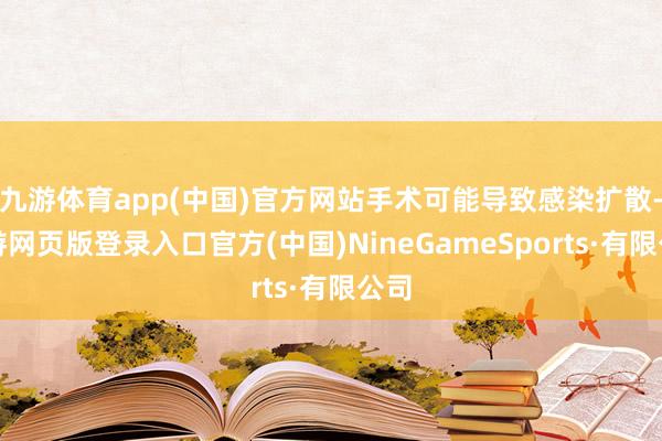 九游体育app(中国)官方网站手术可能导致感染扩散-九游网页版登录入口官方(中国)NineGameSports·有限公司