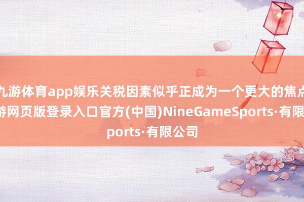 九游体育app娱乐关税因素似乎正成为一个更大的焦点-九游网页版登录入口官方(中国)NineGameSports·有限公司