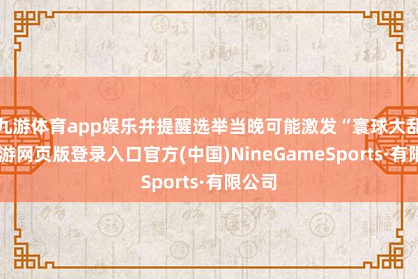 九游体育app娱乐并提醒选举当晚可能激发“寰球大乱”-九游网页版登录入口官方(中国)NineGameSports·有限公司