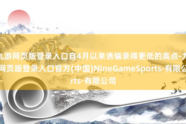 九游网页版登录入口自4月以来诱骗录得更低的高点-九游网页版登录入口官方(中国)NineGameSports·有限公司
