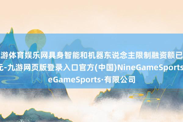 九游体育娱乐网具身智能和机器东说念主限制融资额已打破230亿元-九游网页版登录入口官方(中国)NineGameSports·有限公司