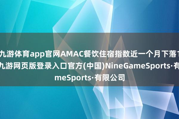九游体育app官网AMAC餐饮住宿指数近一个月下落1.33%-九游网页版登录入口官方(中国)NineGameSports·有限公司