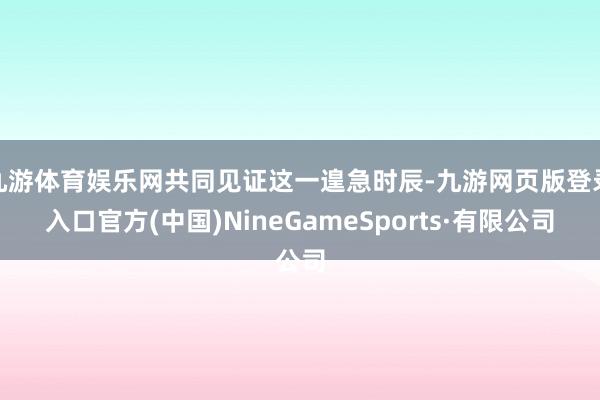 九游体育娱乐网共同见证这一遑急时辰-九游网页版登录入口官方(中国)NineGameSports·有限公司