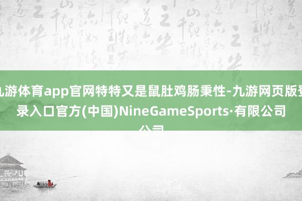 九游体育app官网特特又是鼠肚鸡肠秉性-九游网页版登录入口官方(中国)NineGameSports·有限公司