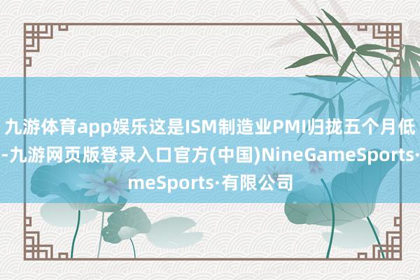 九游体育app娱乐这是ISM制造业PMI归拢五个月低于兴衰线-九游网页版登录入口官方(中国)NineGameSports·有限公司