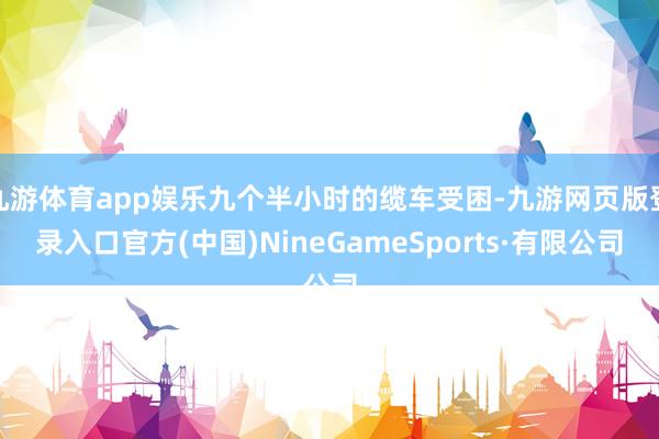 九游体育app娱乐九个半小时的缆车受困-九游网页版登录入口官方(中国)NineGameSports·有限公司
