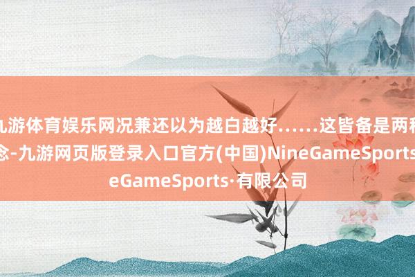 九游体育娱乐网况兼还以为越白越好……这皆备是两种不同的理念-九游网页版登录入口官方(中国)NineGameSports·有限公司