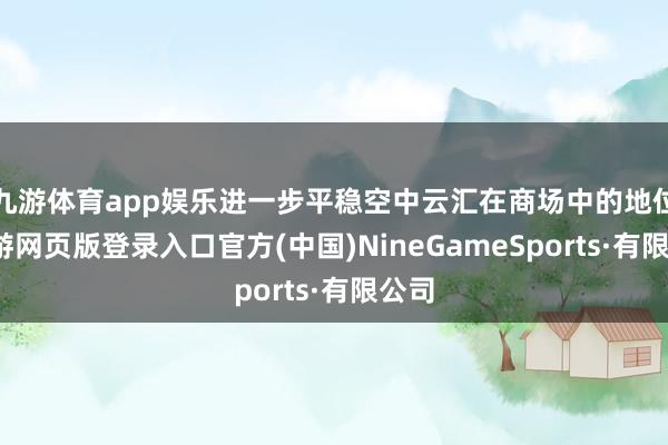九游体育app娱乐进一步平稳空中云汇在商场中的地位-九游网页版登录入口官方(中国)NineGameSports·有限公司