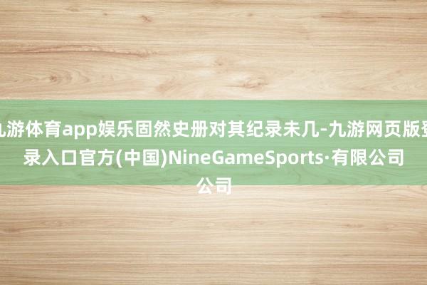 九游体育app娱乐固然史册对其纪录未几-九游网页版登录入口官方(中国)NineGameSports·有限公司