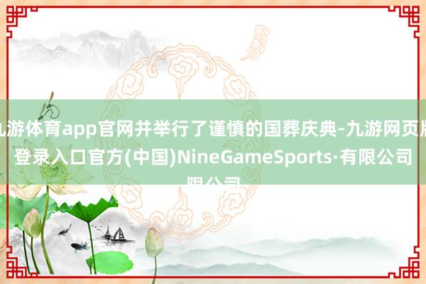 九游体育app官网并举行了谨慎的国葬庆典-九游网页版登录入口官方(中国)NineGameSports·有限公司
