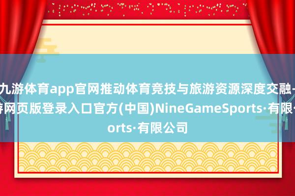 九游体育app官网推动体育竞技与旅游资源深度交融-九游网页版登录入口官方(中国)NineGameSports·有限公司