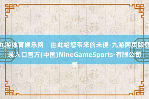 九游体育娱乐网    由此给您带来的未便-九游网页版登录入口官方(中国)NineGameSports·有限公司